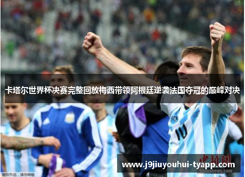 卡塔尔世界杯决赛完整回放梅西带领阿根廷逆袭法国夺冠的巅峰对决