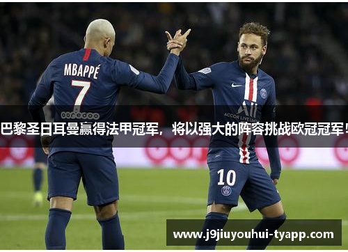 巴黎圣日耳曼赢得法甲冠军，将以强大的阵容挑战欧冠冠军！