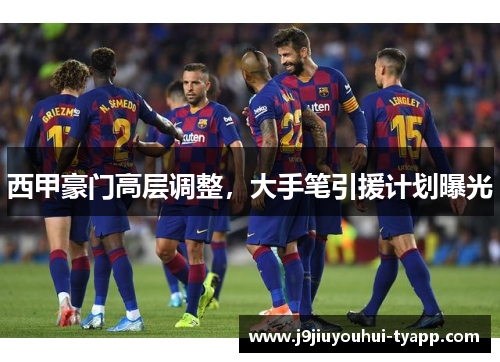 西甲豪门高层调整，大手笔引援计划曝光