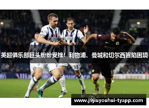 英超俱乐部巨头纷纷受挫！利物浦、曼城和切尔西皆陷困境