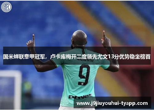国米蝉联意甲冠军，卢卡库梅开二度领先尤文13分优势稳坐榜首