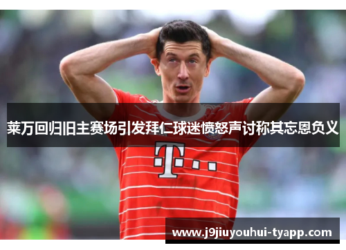莱万回归旧主赛场引发拜仁球迷愤怒声讨称其忘恩负义