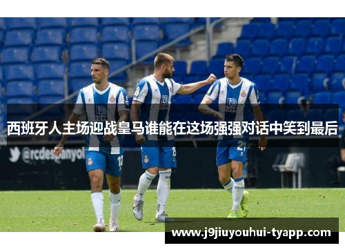 西班牙人主场迎战皇马谁能在这场强强对话中笑到最后