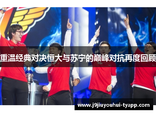 重温经典对决恒大与苏宁的巅峰对抗再度回顾