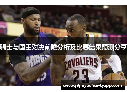 骑士与国王对决前瞻分析及比赛结果预测分享