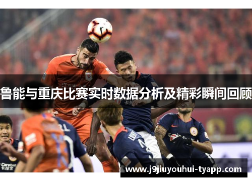 鲁能与重庆比赛实时数据分析及精彩瞬间回顾