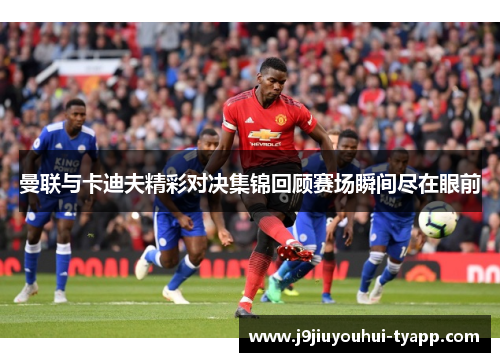 曼联与卡迪夫精彩对决集锦回顾赛场瞬间尽在眼前
